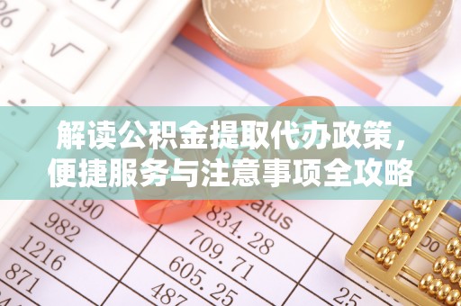 朴子解读公积金提取代办政策，便捷服务与注意事项全攻略