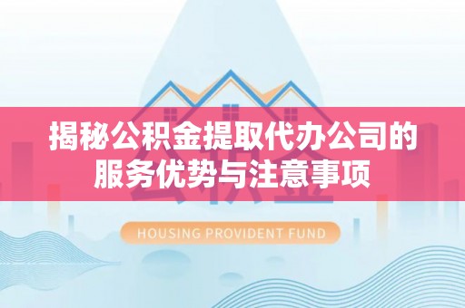 朴子揭秘公积金提取代办公司的服务优势与注意事项