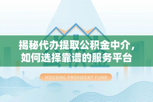 朴子揭秘代办提取公积金中介，如何选择靠谱的服务平台