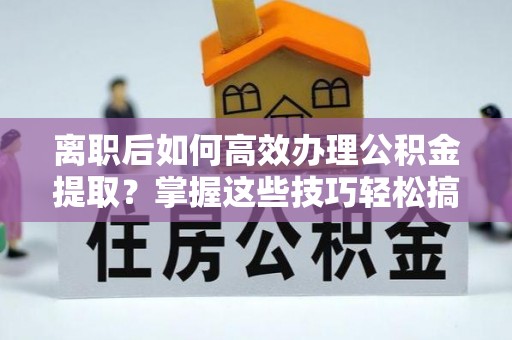 朴子离职后如何高效办理公积金提取？掌握这些技巧轻松搞定