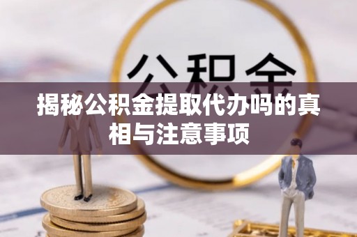 朴子揭秘公积金提取代办吗的真相与注意事项