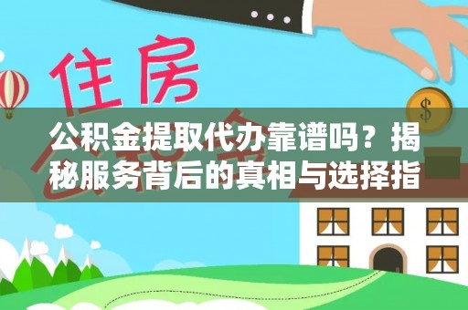 朴子公积金提取代办靠谱吗？揭秘服务背后的真相与选择指南