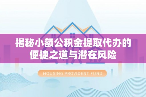 朴子揭秘小额公积金提取代办的便捷之道与潜在风险