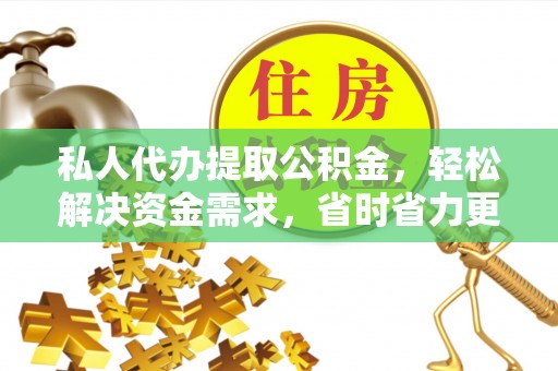 朴子私人代办提取公积金，轻松解决资金需求，省时省力更高效