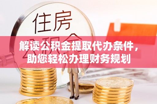 朴子解读公积金提取代办条件，助您轻松办理财务规划