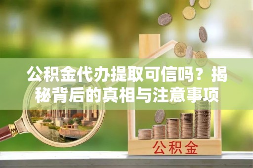 朴子公积金代办提取可信吗？揭秘背后的真相与注意事项