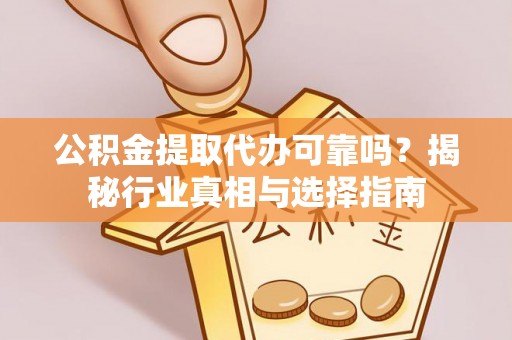 朴子公积金提取代办可靠吗？揭秘行业真相与选择指南
