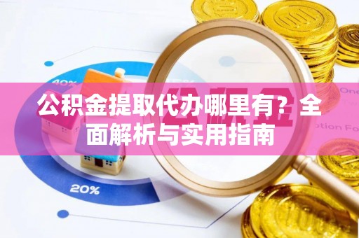 朴子公积金提取代办哪里有？全面解析与实用指南