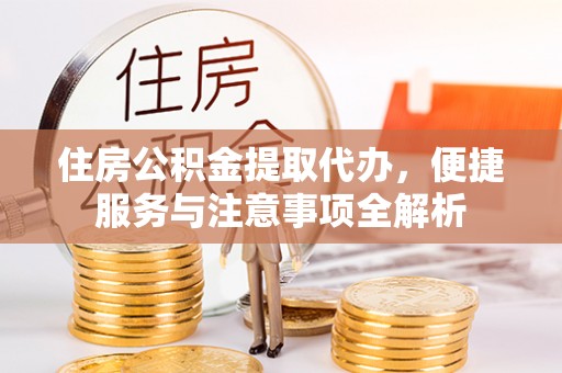 朴子住房公积金提取代办，便捷服务与注意事项全解析