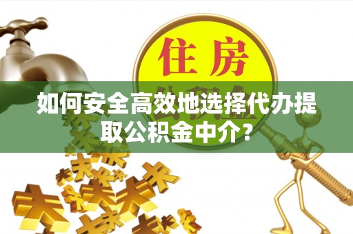 朴子如何安全高效地选择代办提取公积金中介？