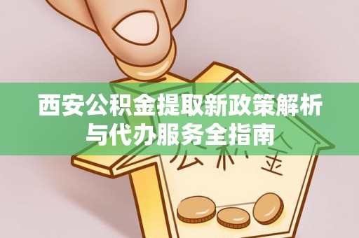 朴子西安公积金提取新政策解析与代办服务全指南