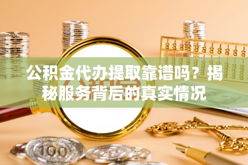 朴子公积金代办提取靠谱吗？揭秘服务背后的真实情况