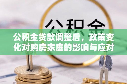 朴子公积金贷款调整后，政策变化对购房家庭的影响与应对策略