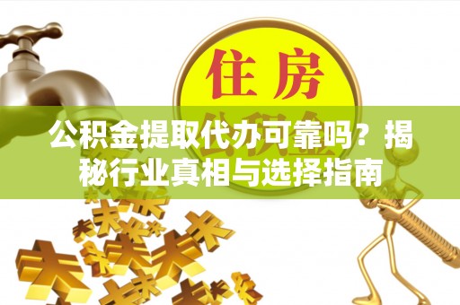 朴子公积金提取代办可靠吗？揭秘行业真相与选择指南