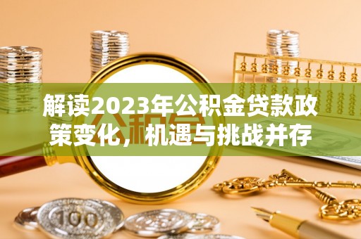 朴子解读2023年公积金贷款政策变化，机遇与挑战并存
