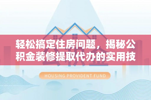 朴子轻松搞定住房问题，揭秘公积金装修提取代办的实用技巧
