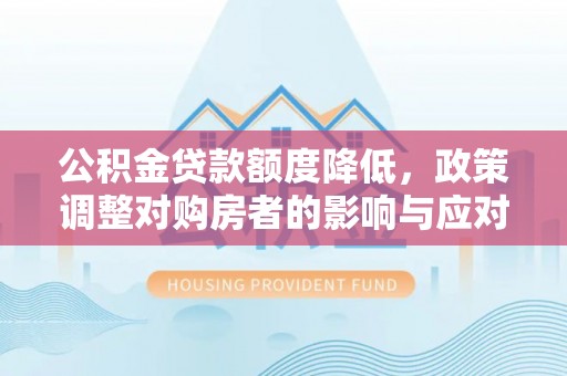 朴子公积金贷款额度降低，政策调整对购房者的影响与应对策略