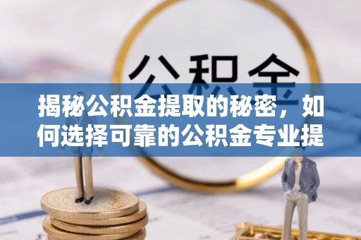 朴子揭秘公积金提取的秘密，如何选择可靠的公积金专业提取代办服务