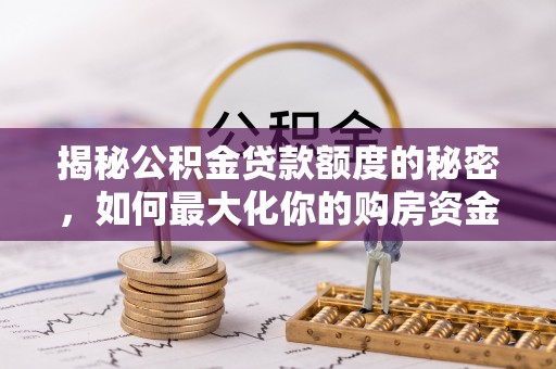 朴子揭秘公积金贷款额度的秘密，如何最大化你的购房资金？