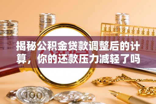 朴子揭秘公积金贷款调整后的计算，你的还款压力减轻了吗？