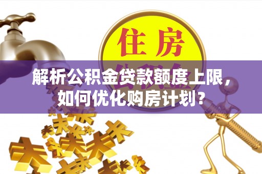 朴子解析公积金贷款额度上限，如何优化购房计划？