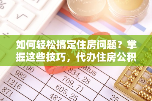 朴子如何轻松搞定住房问题？掌握这些技巧，代办住房公积金提取不再难