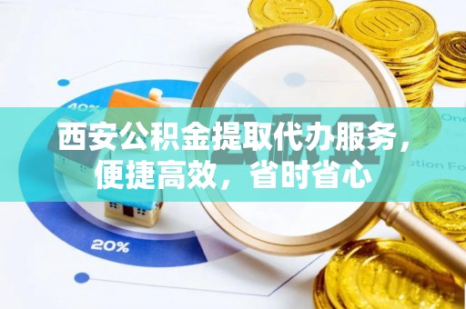 朴子西安公积金提取代办服务，便捷高效，省时省心
