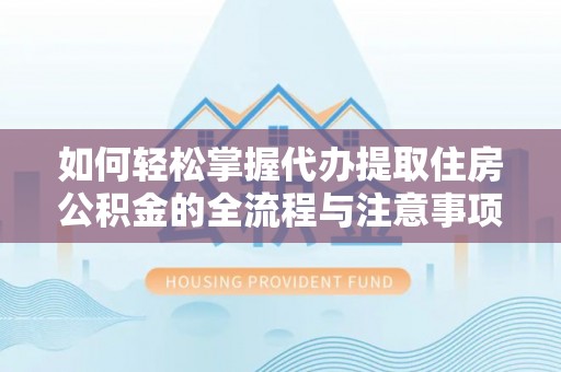朴子如何轻松掌握代办提取住房公积金的全流程与注意事项