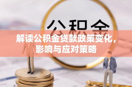 朴子解读公积金贷款政策变化，影响与应对策略