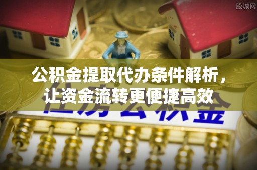 朴子公积金提取代办条件解析，让资金流转更便捷高效