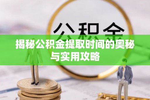 朴子揭秘公积金提取时间的奥秘与实用攻略