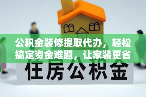 朴子公积金装修提取代办，轻松搞定资金难题，让家装更省心