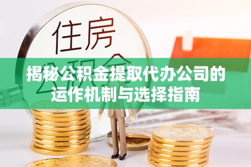 朴子揭秘公积金提取代办公司的运作机制与选择指南