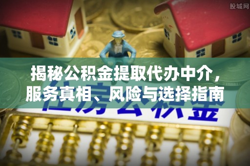 朴子揭秘公积金提取代办中介，服务真相、风险与选择指南