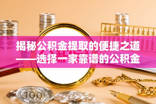 朴子揭秘公积金提取的便捷之道——选择一家靠谱的公积金提取代办公司
