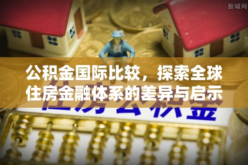 朴子公积金国际比较，探索全球住房金融体系的差异与启示