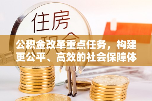 朴子公积金改革重点任务，构建更公平、高效的社会保障体系