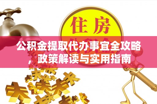 朴子公积金提取代办事宜全攻略，政策解读与实用指南