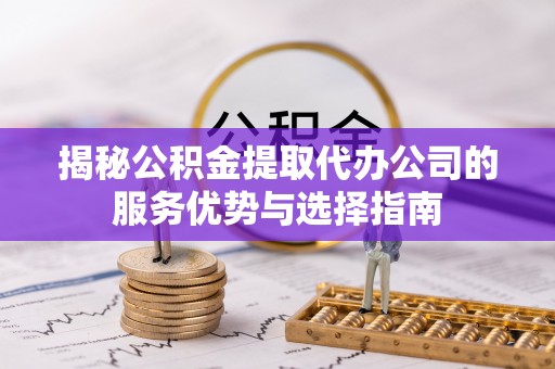朴子揭秘公积金提取代办公司的服务优势与选择指南
