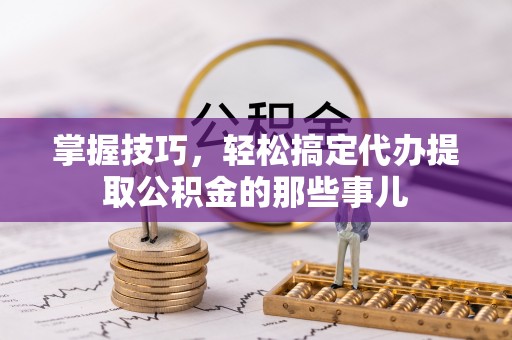 朴子掌握技巧，轻松搞定代办提取公积金的那些事儿