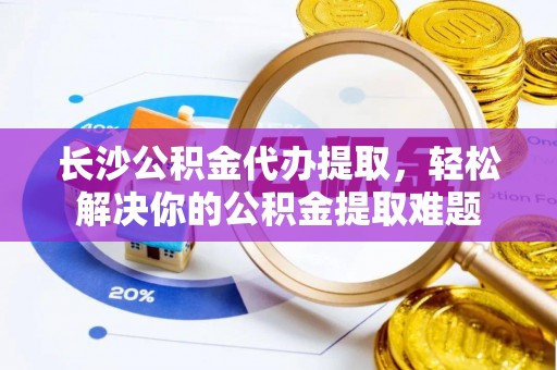 朴子长沙公积金代办提取，轻松解决你的公积金提取难题