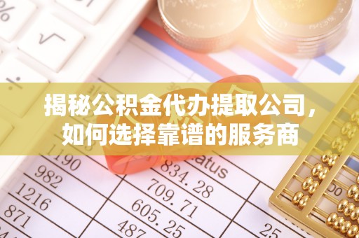 朴子揭秘公积金代办提取公司，如何选择靠谱的服务商