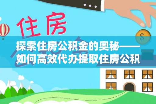 朴子探索住房公积金的奥秘——如何高效代办提取住房公积金