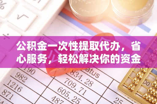 朴子公积金一次性提取代办，省心服务，轻松解决你的资金需求