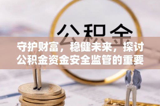 朴子守护财富，稳健未来，探讨公积金资金安全监管的重要性与实践