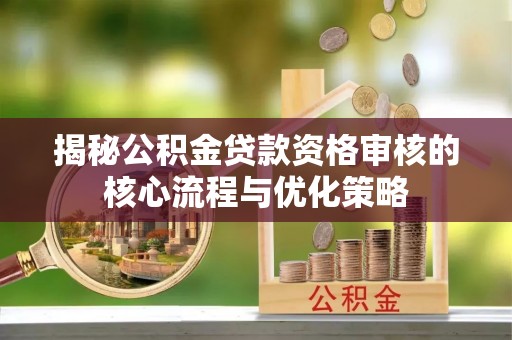 朴子揭秘公积金贷款资格审核的核心流程与优化策略