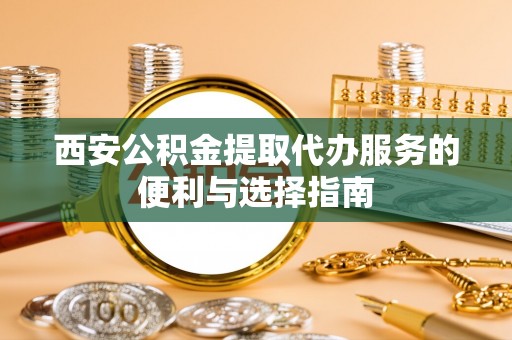 朴子西安公积金提取代办服务的便利与选择指南