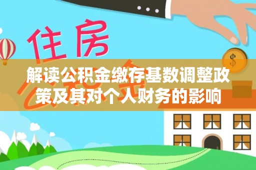 朴子解读公积金缴存基数调整政策及其对个人财务的影响