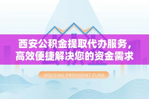 朴子西安公积金提取代办服务，高效便捷解决您的资金需求