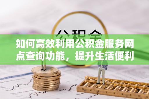 朴子如何高效利用公积金服务网点查询功能，提升生活便利性